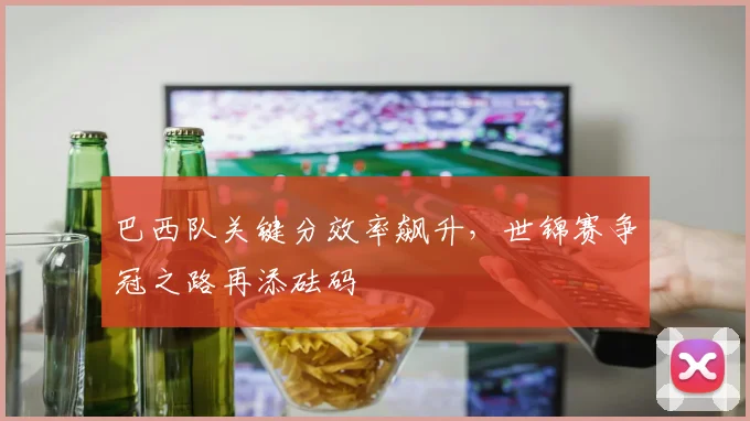巴西队关键分效率飙升，世锦赛争冠之路再添砝码