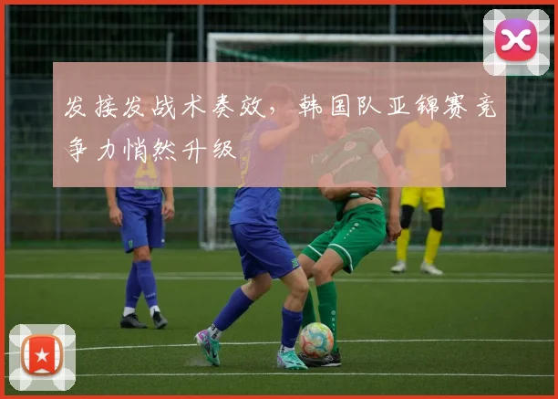发接发战术奏效,韩国队亚锦赛竞争力悄然升级