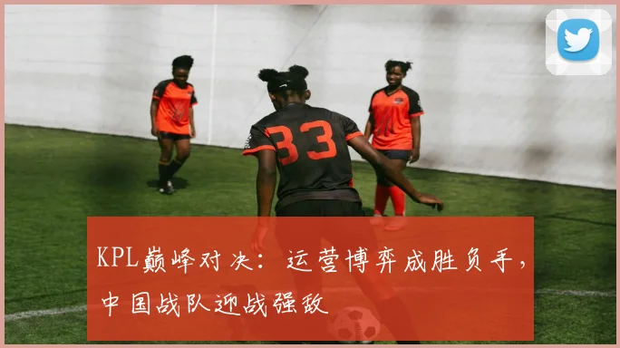 KPL巅峰对决：运营博弈成胜负手，中国战队迎战强敌