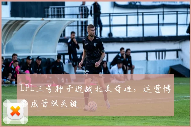 LPL三号种子迎战北美奇迹,运营博弈成晋级关键