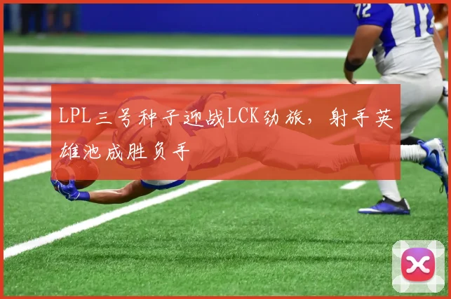 LPL三号种子迎战LCK劲旅，射手英雄池成胜负手