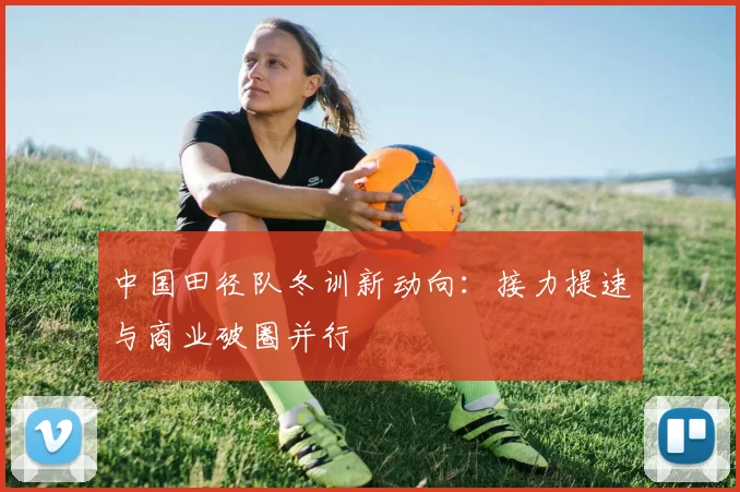中国田径队冬训新动向：接力提速与商业破圈并行