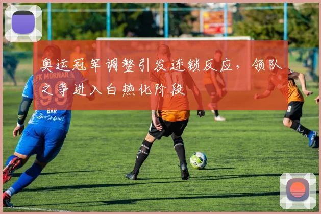 奥运冠军调整引发连锁反应，领队之争进入白热化阶段