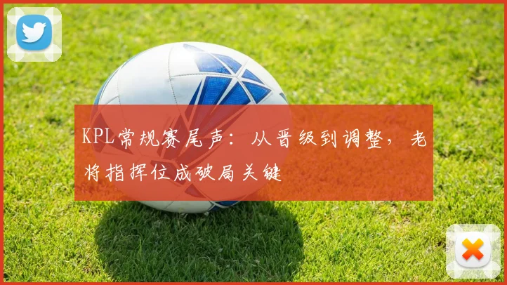 KPL常规赛尾声：从晋级到调整，老将指挥位成破局关键