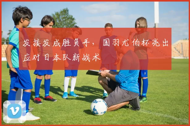 发接发成胜负手，国羽尤伯杯亮出应对日本队新战术