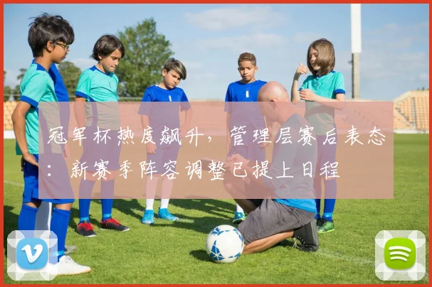 冠军杯热度飙升，管理层赛后表态：新赛季阵容调整已提上日程