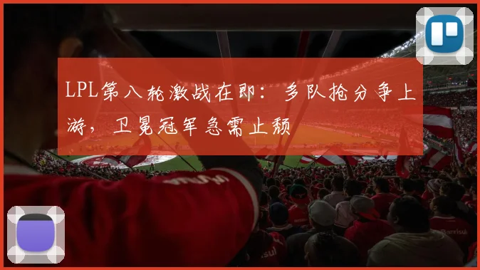 LPL第八轮激战在即：多队抢分争上游，卫冕冠军急需止颓