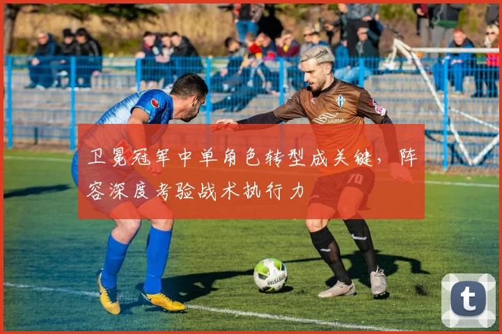 卫冕冠军中单角色转型成关键，阵容深度考验战术执行力
