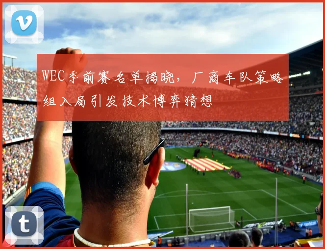 WEC季前赛名单揭晓,厂商车队策略组入局引发技术博弈猜想
