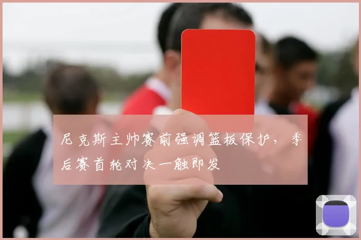 尼克斯主帅赛前强调篮板保护，季后赛首轮对决一触即发