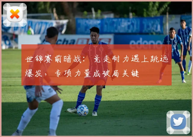 世锦赛前暗战:竞走耐力遇上跳远爆发,专项力量成破局关键