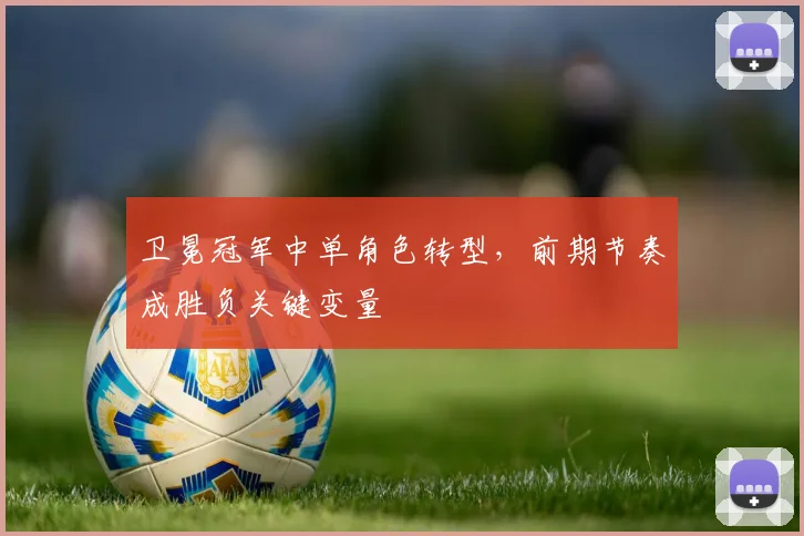 卫冕冠军中单角色转型,前期节奏成胜负关键变量