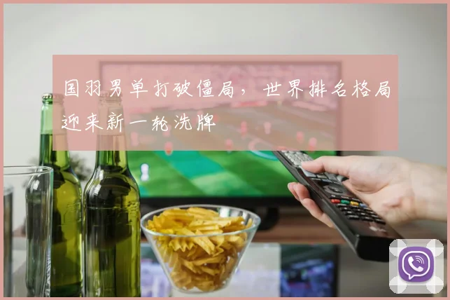 国羽男单打破僵局，世界排名格局迎来新一轮洗牌