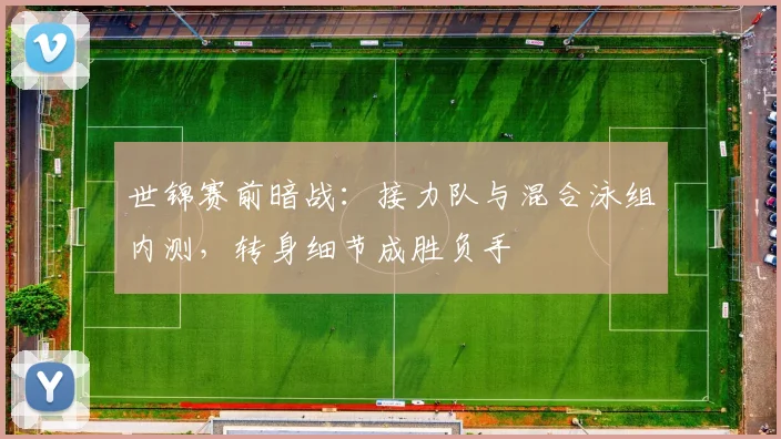 世锦赛前暗战:接力队与混合泳组内测,转身细节成胜负手
