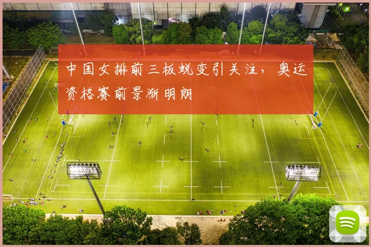 中国女排前三板蜕变引关注，奥运资格赛前景渐明朗