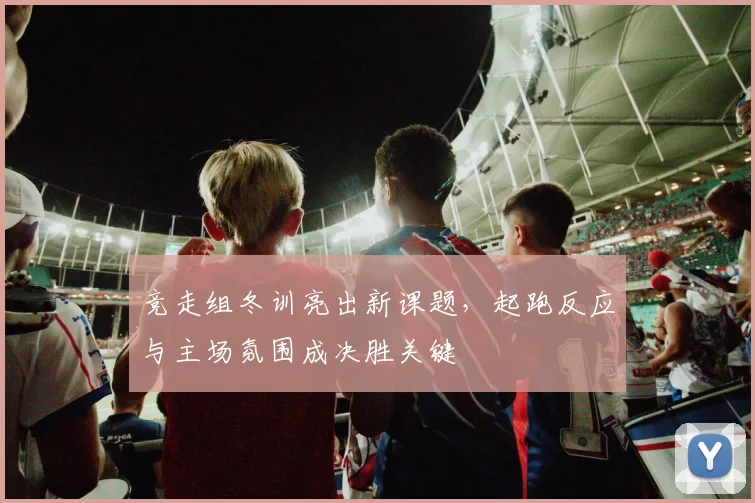 竞走组冬训亮出新课题，起跑反应与主场氛围成决胜关键