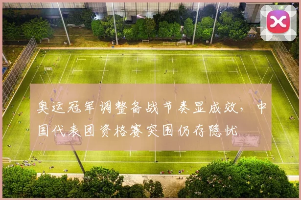 奥运冠军调整备战节奏显成效，中国代表团资格赛突围仍存隐忧