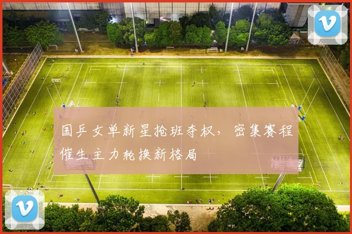 国乒女单新星抢班夺权，密集赛程催生主力轮换新格局