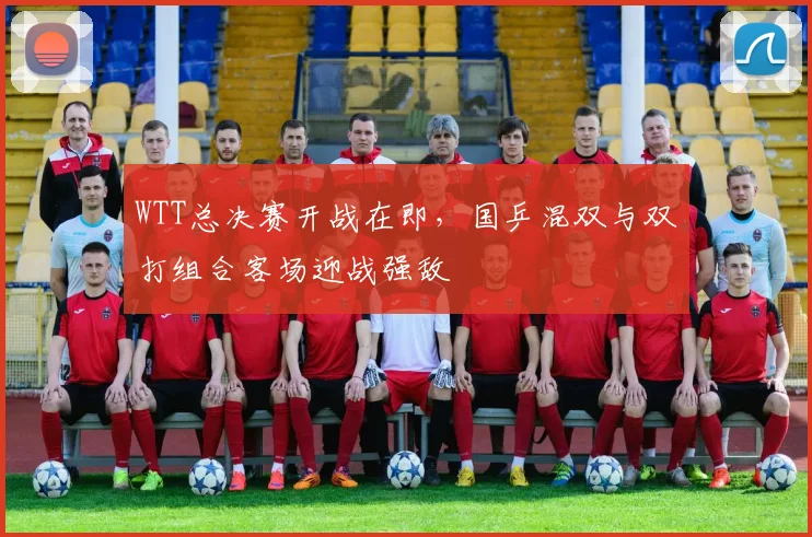 WTT总决赛开战在即,国乒混双与双打组合客场迎战强敌