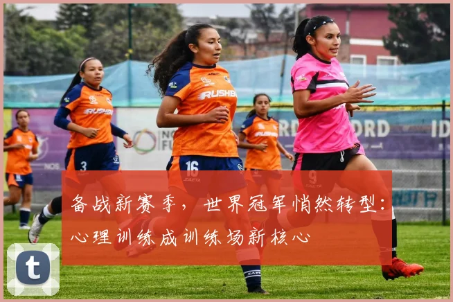 备战新赛季，世界冠军悄然转型：心理训练成训练场新核心