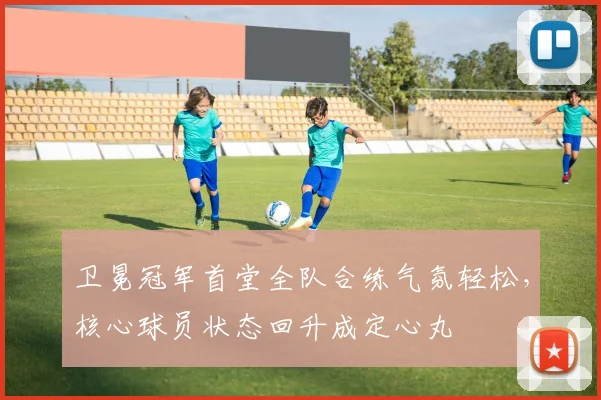 卫冕冠军首堂全队合练气氛轻松,核心球员状态回升成定心丸