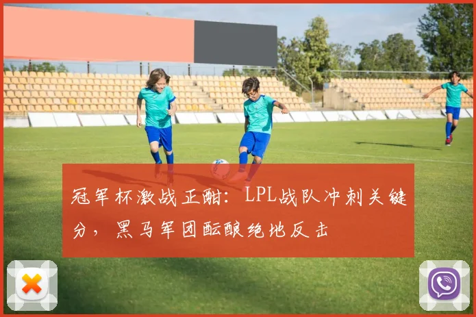 冠军杯激战正酣:LPL战队冲刺关键分,黑马军团酝酿绝地反击