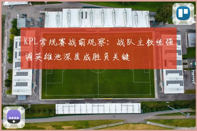 KPL常规赛战前观察：战队主教练强调英雄池深度成胜负关键