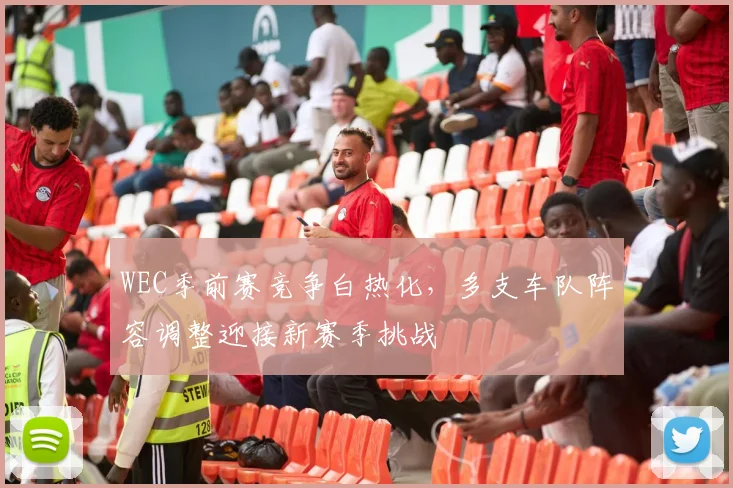 WEC季前赛竞争白热化，多支车队阵容调整迎接新赛季挑战