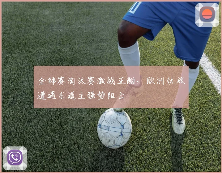 全锦赛淘汰赛激战正酣,欧洲劲旅遭遇东道主强势阻击