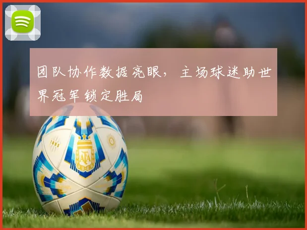 团队协作数据亮眼，主场球迷助世界冠军锁定胜局