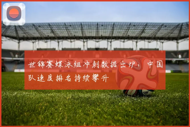 世锦赛蝶泳组冲刺数据出炉,中国队速度排名持续攀升