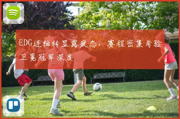 EDG连轴转显露疲态，赛程密集考验卫冕冠军深度