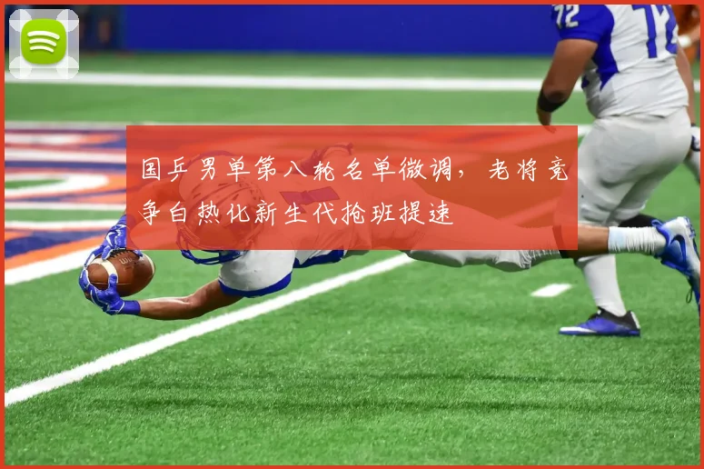 国乒男单第八轮名单微调，老将竞争白热化新生代抢班提速