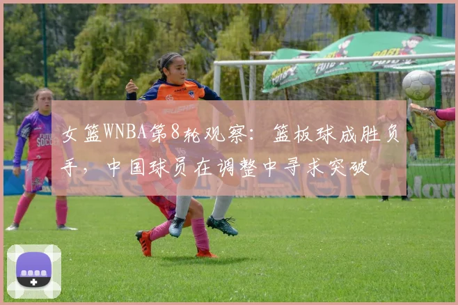 女篮WNBA第8轮观察：篮板球成胜负手，中国球员在调整中寻求突破