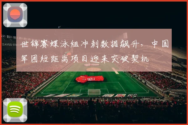 世锦赛蝶泳组冲刺数据飙升，中国军团短距离项目迎来突破契机