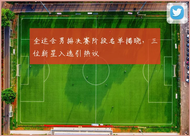 全运会男排决赛阶段名单揭晓，三位新星入选引热议