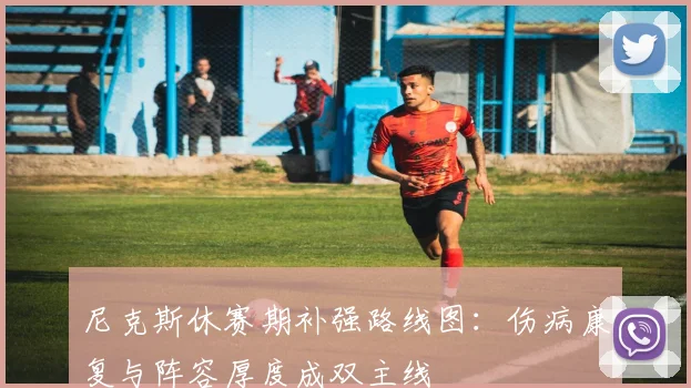 尼克斯休赛期补强路线图：伤病康复与阵容厚度成双主线