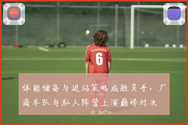 体能储备与进站策略成胜负手，厂商车队与私人阵营上演巅峰对决