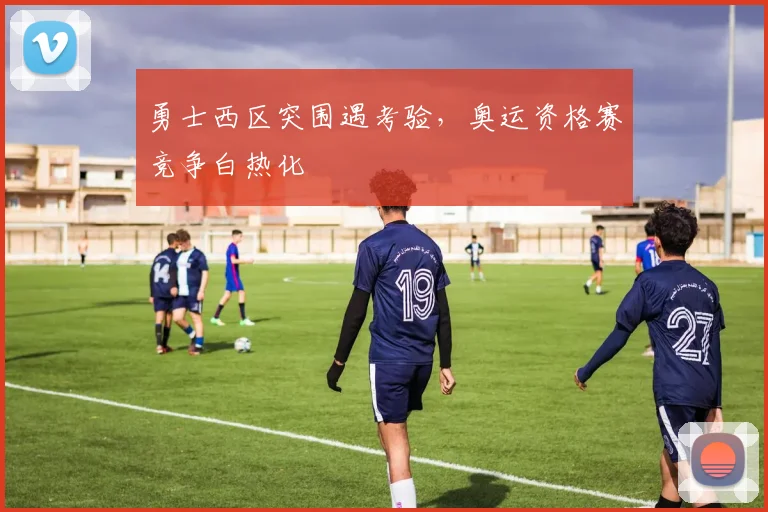 勇士西区突围遇考验，奥运资格赛竞争白热化