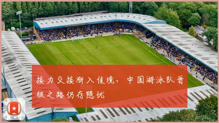 接力交接渐入佳境，中国游泳队晋级之路仍存隐忧