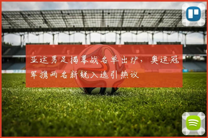 亚运男足揭幕战名单出炉，奥运冠军携两名新锐入选引热议