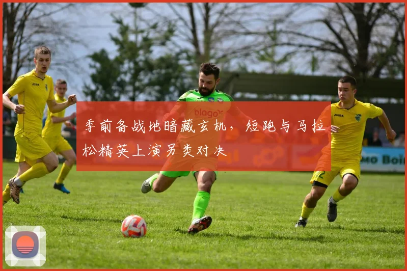 季前备战地暗藏玄机，短跑与马拉松精英上演另类对决