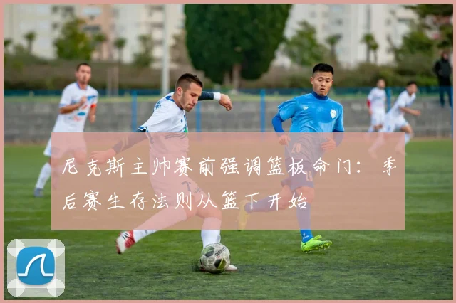 尼克斯主帅赛前强调篮板命门：季后赛生存法则从篮下开始