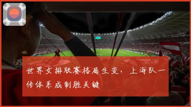 世界女排联赛格局生变，上海队一传体系成制胜关键