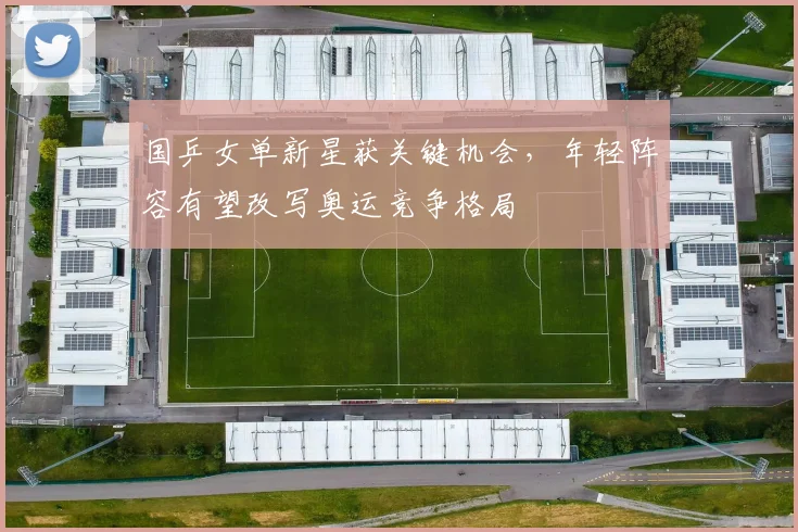 国乒女单新星获关键机会，年轻阵容有望改写奥运竞争格局