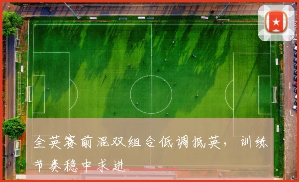 全英赛前混双组合低调抵英，训练节奏稳中求进