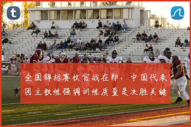 全国锦标赛收官战在即，中国代表团主教练强调训练质量是决胜关键