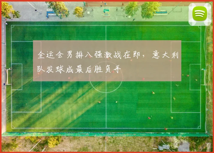 全运会男排八强激战在即，意大利队发球成最后胜负手