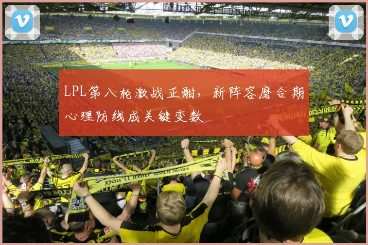 LPL第八轮激战正酣,新阵容磨合期心理防线成关键变数