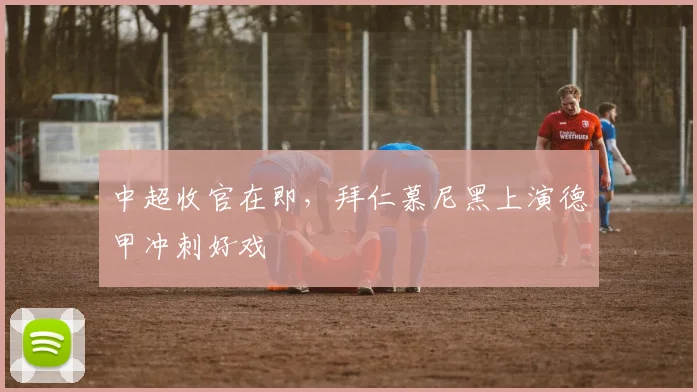 中超收官在即，拜仁慕尼黑上演德甲冲刺好戏